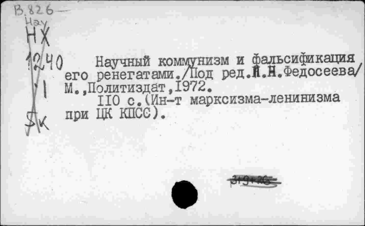 ﻿£40 Научный коммунизм и фальсификация его ренегатами./Под ред.В.Я.Федосеева/
I М..Политиздат,1972.
’ НО с.(Ин-т марксизма-ленинизма
, при ЦК КПСС).